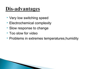  Very low switching speed 
 Electrochemical complexity 
 Slow response to change 
 Too slow for video 
 Problems in extremes temperatures,humidity 
 