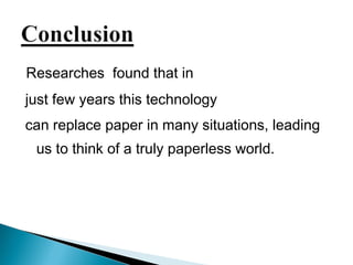 Researches found that in 
just few years this technology 
can replace paper in many situations, leading 
us to think of a truly paperless world. 
 