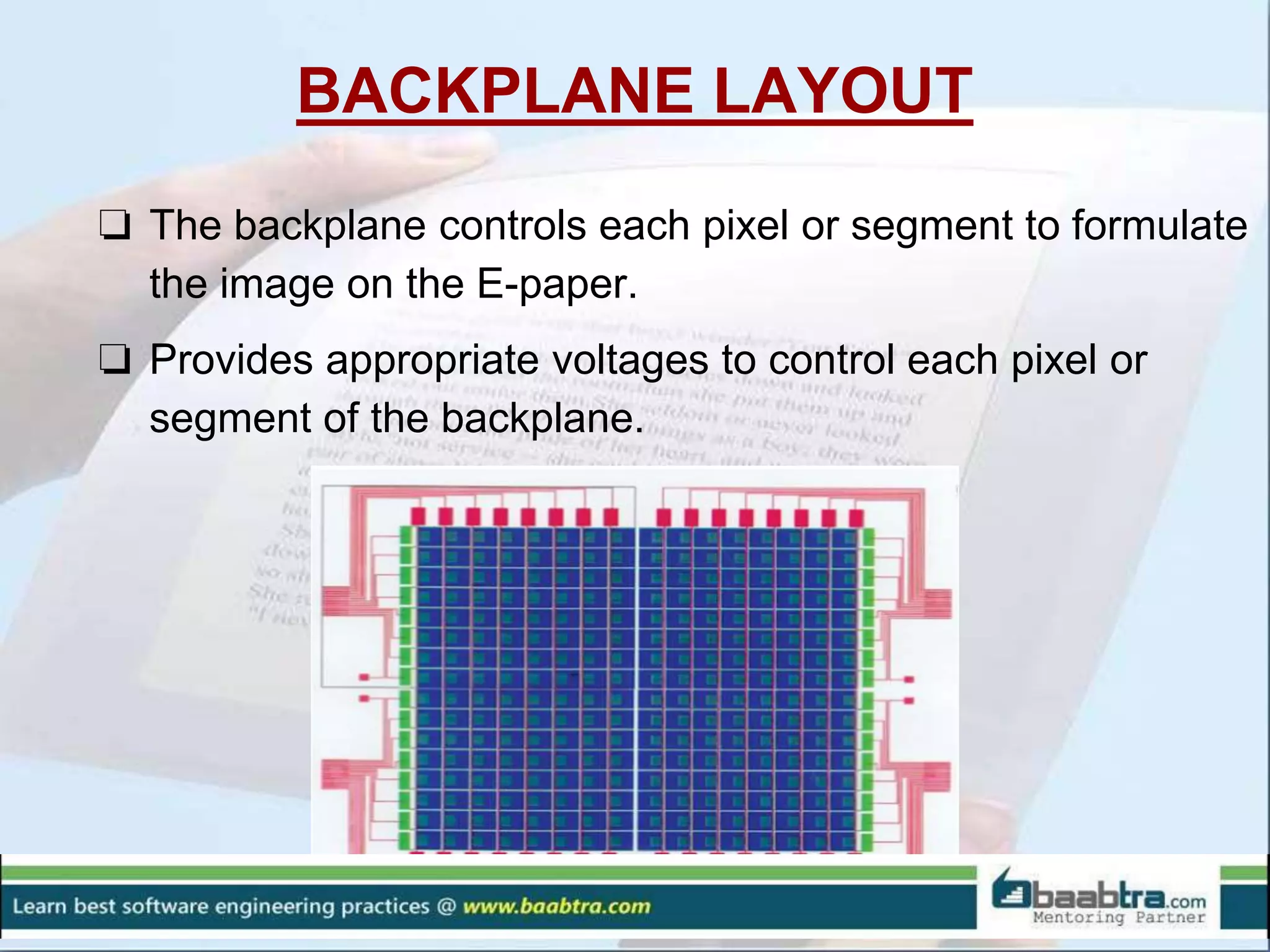 BACKPLANE LAYOUT
❏ The backplane controls each pixel or segment to formulate
the image on the E-paper.
❏ Provides appropriate voltages to control each pixel or
segment of the backplane.
 