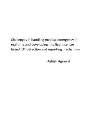Challenges in handling medical emergency in
real time and developing intelligent sensor
based IOT detection and reporting mechanism
-Ashish Agrawal
 