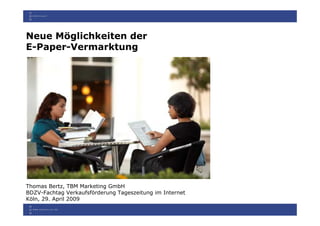 Neue Möglichkeiten der
E-Paper-Vermarktung




Thomas Bertz, TBM Marketing GmbH
BDZV-Fachtag Verkaufsförderung Tageszeitung im Internet
Köln, 29. April 2009
 