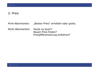 2. Preis


Print-Abonnenten:   „Besten Preis“ ermitteln oder gratis.

Nicht-Abonnenten:   Heute zu teuer?
                    Neuen Preis finden?
                    Preisdifferenzierung einführen?
 