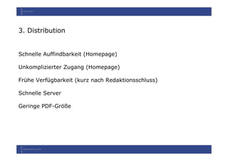 3. Distribution


Schnelle Auffindbarkeit (Homepage)

Unkomplizierter Zugang (Homepage)

Frühe Verfügbarkeit (kurz nach Redaktionsschluss)

Schnelle Server

Geringe PDF-Größe
 
