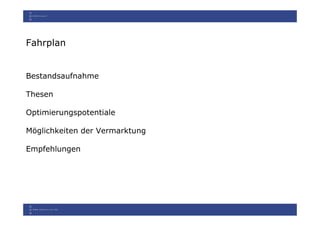 Fahrplan


Bestandsaufnahme

Thesen

Optimierungspotentiale

Möglichkeiten der Vermarktung

Empfehlungen
 