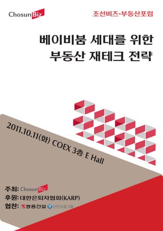 조선비즈-부동산포럼


          베이비붐 세대를 위한
           부동산 재테크 전략



201
   1.10
       .11(화
            ) CO
                EX 3
                    층E
                         Hall


주최:
후원: 대한은퇴자협회(KARP)
협찬:
 