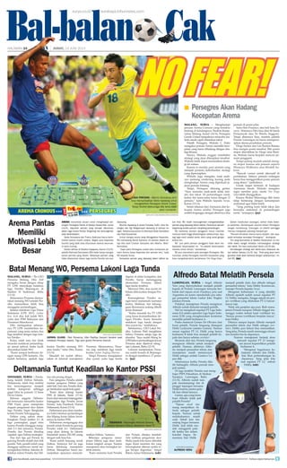 Bal-balan CakHALAMAN 24 | | JUMAT, 14 JUNI 2013
malang, surya - Menghadapi
jamuan Arema Cronous yang bertabur
bintang di kandangnya, Stadion Kanju-
ruhan Malang, Jumat (14/6), Persegres
Gresik United tampaknya mencoba rea-
listis meski ogah dikatakan takut.
Pelatih Persegres, Widodo C Putro
mengakui pemain Arema memiliki kece-
patan yang harus dihadang dengan stra-
tegi khusus.
Hanya, Widodo enggan membeber
strategi yang akan diterapkan tersebut.
Widodo tidak dapat memastikan strate-
gi ini sukses.
Karena ia menilai, para pemain yang
menjadi penentu keberhasilan strategi
yang dipersiapkan.
Widodo juga mengaku anak asuh-
nya memang cenderung kurang pede
menghadapi Arema yang diperkuat ja-
jaran pemain bintang.
Tetapi, Persegres dilarang gentar.
“Saya meminta anak-anak tidak min-
der dan takut. Di pertandingan nanti,
kedua tim sama-sama turun dengan 11
pemain,” kata Widodo kepada Surya,
Kamis (13/6).
Selain tekanan dari Aremania dan ke-
kuatan Arema sendiri, Persegres juga
sedikit terganggu dengan absennya dua
pemain di posisi pilar.
Yaitu Heri Prasetyo, dan bek Sasa Ze-
cevic. Absennya Heri bisa diisi M Sandi
Firmansyah atau Tri Windu Anggono.
Tetapi absennya Sasa, mantan pelatih
Persela Lamongan ini harus mempersi-
apkan skema perubahan pemain.
Diogo Santos dan Lan Bastian Balatas
bisa mengisi posisi tersebut. Bila posisi
stoper diserahkan ke Diogo atau Basti-
an, Widodo harus berpikir mencari pe-
main pengganti.
Tetapi paling mudah adalah meng-
isi stoper karena ada pemain seperti
Wismoyo Widhistro atau Khabib Su-
kron.
“Banyak variasi untuk alternatif di
pertahanan. Intinya, pemain cadangan
harus bisa menggantikan posisi pemain
yang absen,” tambahnya.
Untuk target bermain di hadapan
Aremania besok, Widodo mengaku
ingin merebut poin, meski Tim Singo
Edan lebih diunggulkan.
Karena Shohei Matsunaga dkk tentu
tetap bertarung dengan kemampuan
maksimal agar tidak kalah.
“Yang penting kami tidak takut dan
berusaha maksimal di pertandingan
nanti,” terangnya. (jay)
Persegres Akan Hadang 			
	 Kecepatan Arema
■
surya/erfan hazransyah
alfredo vera
Batal Menang WO, Persema Lakoni Laga Tunda
malang, surya - Pjs CEO
Persema Malang, Dito Arif
mengaku heran dengan sikap
PT LPIS menyikapi batalnya
laga Persibo Bojonegoro di
Stadion H Sudirman, Rabu
(13/6).
Seharusnya Persema dianya-
takan menang WO setelah Per-
sibo memastikan tidak bisa
menggelar pertandingan.
Selama melakoni Liga Prima
Indonesia (LPI) 2013, Laskar
Ken Arok dua kali kalah WO,
yaitu dari PSM Makassar dan
Perseman Manokwari.
Dito menegaskan seharus-
nya PT LPIS memberikan ke-
putusan yang sama antara dua
laga tersebut dengan laga kon-
tra Persibo.
Kalau salah satu tim tidak
bersedia melakoni pertanding-
an sesuai jadwal, maka layak
dinyatakan kalah WO.
“Kami sempat berbicara de-
ngan orang LPIS kemarin. Dia
malah bertanya, apakah laga
surya/hayu yudha prabowo
jadwal ulang - Bek Persema, Irfan Raditya (kanan) beraksi saat
melawan Persijap Jepara. Tiga poin gratis Persema dianulir.
Alfredo Batal Melatih Persela
surya.co.id surabaya.tribunnews.com
digelar di akhir kompetisi, dan
Persibo harus menanggung
akomodasi Persema dalam
laga tunda tersebut.
Menurut Dito, dua syarat ini
belum dibicarakan dengan Per-
sibo.
Kemungkinan Persibo sa-
ngat berat memenuhi tuntutan
kedua. Maklum, tim kebang-
gaan Boromania sedang dibelit
krisis finansial.
“Kalau masalah itu, PT LPIS
yang harus komunikasikan de-
ngan Persibo. Kami bersedia
melakoni laga tunda dengan
dua syarat itu,” tambahnya.
Sebelumnya, CEO Lokal Per-
sibo, Lukman Wafi mengklaim
bahwa Persema setuju laga itu
diundur. Saya sudah bilang ke
LPISbahwapertandinganlawan
Persema akan dijadwal ulang,
ujar Lukman, Rabu (12/0).
Lukman menjelaskan, Perse-
ma sudah berada di Bojonego-
ro dengan membawa 17 pema-
in. (jay)
Deltamania Tuntut Keadilan ke Kantor PSSI
sidoarjo, surya - Pendu-
kung fanatik Deltras Sidoarjo,
Deltamania, tidak bisa melihat
tim kesayangannya menjadi
korban konspirasi sehingga
gagal lolos ke putaran 12 besar
Divisi Utama.
Ratusan anggota Deltama-
nia berencana menyerbu kantor
PSSI Pusat, guna memprotes
dugaan pengaturan skor dalam
laga Perseba Super Bangkalan
kontra Perseta Tulungagung.
Deltras yang sukses mem-
bungkam Persid Jember 4-1 di
laga pamungkas, gagal lolos
karena Perseba dianggap meng-
alah 2-3 dari tamunya, Perseta.
Perseba dan Perseta dituding
'sepakat' agar Deltras tersingkir.
Dua dari tiga gol Perseta ke
gawang Perseba terjadi dari titik
penalti. Nah, penalti inilah yang
dianggap sandiwara untuk me-
nyingkirkan Deltras. Sekedar di-
ketahui, antara Perseba dan Del-
tras ada perang dingin.
Para pengurus Perseba adalah
mantan pengurus Deltras yang
sakit hati. Dari sini, Perseba didu-
ga melakukan sepak bola gajah.
Kami akan datangi kantor
PSSI di Jakarta, Senin (17/6).
Kami akan tanyakan kejanggalan-
kejanggalan laga Perseba lawan
Perseta, kata Prambudi, Humas
Deltamania, Kamis (13/6).
Deltamania pun akan memba-
wa bukti rekaman pertandingan
dan kliping koran dalam lawat-
annya ke kantor PSSI.
Deltamania menganggap dua
penalti untuk Perseta ke gawang
Perseba tidak fair. Deltamania
yang akan datang ke Jakarta
berjumlah antara 250-300 orang
dengan naik lima bus.
Kami sudah berjuang untuk
Deltras. Tentunya hal ini juga
harus didukung manajemen
Deltras. Manajemen harus me-
nunjukkan upayanya menyela-
kontra Persibo menang WO
atau tunda,” tutur Dito, Kamis
(13/6).
Masalah ini sudah dibica-
rakan di internal manajemen
Persema. Menurutnya, Perse-
ma siap melakoni laga tunda
kontra Laskar Angling Dharmo.
Tetapi Persema mengajukan
dua syarat, yaitu laga tunda
matkan Deltras, katanya.
Beberapa pengurus mana-
jemen Deltras juga akan mela-
kukan langkah serupa. Namun
manajemen akan berangkat ter-
lebih dahulu.
Kami meminta hasil Perseba
dan Perseta ditinjau kembali.
Ada indikasi pengaturan skor.
Mafia sepak bola harus ditindak
tegas. Kami meminta tim yang
bersangkutan dikenai sanksi te-
gas berupa degradasi, timpal
Bakiro, ketua Deltamania. (edr)
teraniaya - Perjuangan Khomad Suharto
(kanan) bersama Deltras dikalahkan faktor 'X'.
lamongan, surya - Angel Alfredo
Vera yang diproyeksikan menjadi pelatih
kepala di Persela Lamongan ternyata ber-
belok dari tujuan awal. Pasalnya, pria asal
Argentina ini justru menduduki pos seba-
gai penasehat teknis Laskar Joko Tingkir,
julukan Persela.
Padahal, manajemen Persela mengincar
Alfredo untuk didaulat menjadi pelatih.
Hal ini mengikuti regulasi PT Liga Indo-
nesia (LI) selaku operator Liga Super Indo-
nesia (LSI) yang mengharuskan kontestan
memiliki pelatih berlisensi A.
Paska memecat Gomes De Oliveira dari
kursi pelatih, Persela langsung ditangani
Didik Ludiyanto (asisten Gomes). Namun
sesuai regulasi PT LI, Didik yang hanya
berlisensi B tidak bisa menjadi pelatih ke-
pala dan hanya sebatas caretaker.
Bermula dari sini, Persela langsung
mengincar Alfredo untuk menjadi
pelatih. Namun, akhirnya Alfre-
do menjadi penasehat teknis dan
manajemen masih memercayai
Didik sebagai arsitek Gustavo Lo-
pez dkk.
Sebelumnya ketika Persela dila-
tih Subangkit, Alfredo pernah men-
jadi asisten.
Di laga terakhir Persela saat meng-
hajar PSPS Pekanbaru di Stadion
Surajaya, Lamongan, Rabu
(13/6), Alfredo sudah tam-
pak mendampingi tim di
pinggir lapangan bersama
Didik beserta asisten pela-
tih dan ofisial lainnya.
Lantas, apa yang mem-
buat Alfredo tidak jadi
pelatih Persela?
Tujuan awal me-
mang menjadikan Al-
fredo sebagai pelatih
kepala. Namun untuk
melakukannya masih
sulit. Sebab kini tim
sedang bagus bersama
Didik. Jadi tidak mu-
dah mengganti pela-
tih ketika tim dalam
kondisi bagus. Se-
mentara, biar Didik
menjadi pelatih dulu dan alfredo sebagai
penasehat teknis, kata Debby Kurniawan,
manajer Persela kepada Surya.
Mengenai kelisensian A yang dimiliki
Alfredo apakah sudah sesuai regulasi PT
LI, Debby mengaku, hingga sejauh ini pro-
ses verifikasi yang dilakukan PT LI lancar-
lancar saja.
Tidak ada ganjalan apa pun. Baik mana-
jemen Persela maupun Alfredo tinggal me-
nunggu waktu terkait hasil verifikasi ini.
Semua proses (verifikasi) berjalan lancar,
kata Debby.
Ditanya sampai kapan Alfredo menjadi
penasehat teknis dan Didik sebagai care-
taker, Debby pun belum bisa memastikan.
Yang jelas, Persela masih menunggu situasi
dan kondisi tim ke depannya.
Namun manajemen berjanji akan
menaati regulasi PT LI menge-
nai aturan kepemilikan pelatih
berlisensi A.
Mengenai bagaimana ke-
lanjutan Alfredo dan Didik,
kita lihat perkembangan ke
depannya. Yang jelas kita
taat regulasi PT LI, imbuh
Debby. (edr)
surya/erfan hazransyah
Arema merombak skuad untuk menghadapi tan-
tangan Persegres Gresik di Stadion Kanjuruhan, Jumat
(14/6). Sejumlah pemain yang sempat diturunkan
dalam laga kontra Persita Tangerang lalu kemungkinan
akan diistirahatkan.
Gede Sukadana dan Theirry Gathussi harus beris-
tirahat karena masih cedera. Begitu pula Kayamba
Gumbs yang tidak bisa diturunkan karena akumula-
si kartu kuning.
Dalam latihan di Stadion Gajayana, Kamis (13/6),
pelatih Rahmad Darmawan (RD) tidak hanya mengisi
posisi pemain yang absen. Beberapa pemain yang
tidak diterjunkan dalam laga kontra Persita lalu pun
dipasang.
Munhar dipasang di posisi Purwaka Yudhi. Joko Sa-
songko dan Egi Melgiansyah dipasang di barisan te-
ngah. Sebelumnya posisi ini ditempati Gede Sukadana
dan Dedi Kusnandar.
Untuk mengisi posisi yang ditinggalkan Kayamba,
RD memasang Dendi Santoso. Di barisan depan te-
tap diisi duet Cristian Gonzales dan Alberto ‘Beto’
Goncalves.
“Saya yakin Persegres sudah tahu komposisi pe-
main Arema tanpa Kayamba dan pemain lain,” kata
RD kepada Surya.
Komposisi pemain yang dipasang dalam latihan be-
lum final. RD masih memungkinkan mengistirahatkan
pemain yang dipasang dalam latihan. Penentuan pemain
tergantung kondisi pemain menjelang pertandingan.
RD berharap pemain pengganti harus memiliki
motivasi lebih tinggi dibandingkan sebelumnya. Apa-
lagi laga nanti adalah derby Jatim yang sarat gengsi
kedua tim.
RD pun yakin pemain pengganti tidak akan me-
lepaskan kesempatan ini. “Ini adalah kesempatan
mereka untuk tampil,” tambahnya.
RD pun memahami pola serangan Persegres. Me-
nurutnya, striker Persegres memiliki kecepatan yang
bisa mengobrak-abrik pertahanan Tim Singo Edan.
Dalam melakukan serangan, striker tidak beker-
ja sendirian. Kemampuan second striker Persegres
sangat mendukung. Dukungan ini efektif sehingga
mampu mengubah peluang menjadi gol.
“Pemain bertahan Arema harus disiplin, dan was-
pada terhadap serangan Persegres,” terangnya.
Tim yang bermarkas di Stadion Kanjuruhan ini me-
miliki waktu sangat terbatas mematangkan strategi
dan taktik. Tim baru berkumpul Senin (10/6) lalu.
Pematangan strategi dan taktik baru dilakukan da-
lam latihan Selasa (11/6). lalu. “Pola yang akan kami
gunakan tidak akan berbeda dengan sebelumnya,” im-
buh RD. (jay)
Arema Pantas
Memiliki
Motivasi Lebih
Besar
laga pincang - Alberto Goncalves (kiri)
bisa memanfaatkan faktor kandang untuk
mengalahkan Persegres Gresik United.
Tetapi Shohei Matsunaga dkk tentu tidak
akan menyerah.
surya/hayu yudha prabowo/erfan hazransyah
NOFEAR!
join facebook.com/suryaonline follow @portalsurya
 