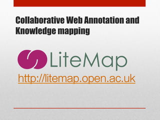 Collaborative Web Annotation and 
Knowledge mapping 
http://litemap.open.ac.uk 
 