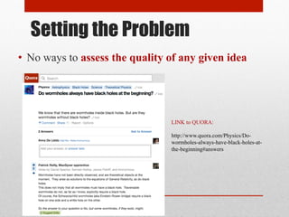 Setting the Problem 
• No ways to assess the quality of any given idea 
LINK to QUORA: 
http://www.quora.com/Physics/Do-wormholes- 
always-have-black-holes-at-the- 
beginning#answers 
 