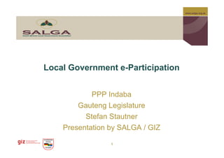 www.salga.org.za




Local Government e-Participation


            PPP Indaba
        Gauteng Legislature
          Stefan Stautner
    Presentation by SALGA / GIZ

                 1
 
