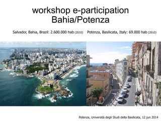 workshop e-participation
Bahia/Potenza
Potenza, Basilicata, Italy: 69.000 hab (2010)Salvador, Bahia, Brazil: 2.600.000 hab (2010)
Potenza, Università degli Studi della Basilicata, 12 jun 2014
 
