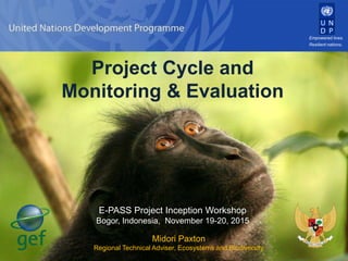 Empowered lives.
Resilient nations.
Project Cycle and
Monitoring & Evaluation
Midori Paxton
Regional Technical Adviser, Ecosystems and Biodiversity
E-PASS Project Inception Workshop
Bogor, Indonesia, November 19-20, 2015
 