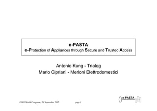 OSGI World Congress - 26 September 2002 page 1
e-PASTA
e-Protection of Appliances through Secure and Trusted Access
Antonio Kung - Trialog
Mario Cipriani - Merloni Elettrodomestici
 