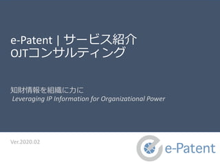 e-Patent | サービス紹介
OJTコンサルティング
知財情報を組織に力に
Leveraging IP Information for Organizational Power
Ver.2020.02
 