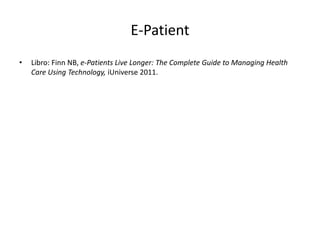 E-Patient
•   Libro: Finn NB, e-Patients Live Longer: The Complete Guide to Managing Health
    Care Using Technology, iUniverse 2011.
 
