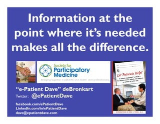 Information at the
point where it’s needed
makes all the difference.

“e-Patient Dave” deBronkart
Twitter: @ePatientDave
facebook.com/ePatientDave
LinkedIn.com/in/ePatientDave
dave@epatientdave.com

 