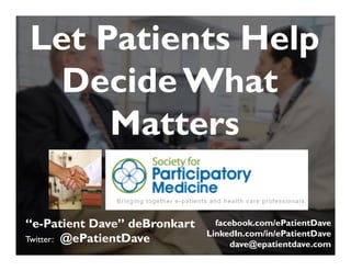 “e-Patient Dave” deBronkart
Twitter: @ePatientDave
Let Patients Help
Decide What
Matters
facebook.com/ePatientDave
LinkedIn.com/in/ePatientDave
dave@epatientdave.com
 