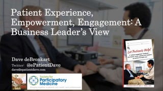 Dave deBronkart
Twitter: @ePatientDave
dave@epatientdave.com
Patient Experience,
Empowerment, Engagement: A
Business Leader’s View
 