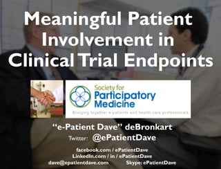 Meaningful JAMIA, 1997 
Patient 
Involvement in 
Clinical Trial Endpoints 
“e-Patient Dave” deBronkart 
Twitter: @ePatientDave 
facebook.com / ePatientDave 
LinkedIn.com / in / ePatientDave 
dave@epatientdave.com Skype: ePatientDave 
Copyright © 2013 e-Patient Dave Please contact via epatientdave.com before re-using 
 