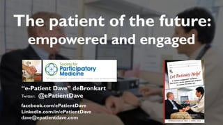 “e-Patient Dave” deBronkart
Twitter: @ePatientDave
facebook.com/ePatientDave
LinkedIn.com/in/ePatientDave
dave@epatientdave.com
The patient of the future:
empowered and engaged
 