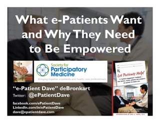 “e-Patient Dave” deBronkart
Twitter: @ePatientDave
facebook.com/ePatientDave
LinkedIn.com/in/ePatientDave
dave@epatientdave.com
What e-Patients Want
and WhyThey Need
to Be Empowered
 