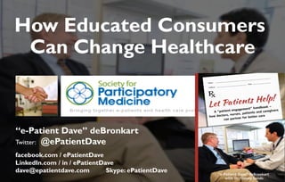 JAMIA, 1997
“e-Patient Dave” deBronkart
Twitter: @ePatientDave
facebook.com / ePatientDave
LinkedIn.com / in / ePatientDave
dave@epatientdave.com Skype: ePatientDave
How Educated Consumers
Can Change Healthcare
 