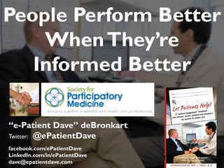 “e-Patient Dave” deBronkart
Twitter: @ePatientDave
facebook.com/ePatientDave
LinkedIn.com/in/ePatientDave
dave@epatientdave.com
People Perform Better
WhenThey’re
Informed Better
1
 