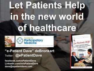 JAMIA, 1997Let Patients Help
in the new world
of healthcare
“e-Patient Dave” deBronkart
Twitter: @ePatientDave
facebook.com/ePatientDave
LinkedIn.com/in/ePatientDave
dave@epatientdave.com
 