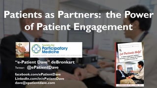 “e-Patient Dave” deBronkart
Twitter: @ePatientDave
facebook.com/ePatientDave
LinkedIn.com/in/ePatientDave
dave@epatientdave.com
Patients as Partners: the Power
of Patient Engagement
 