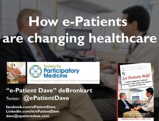 “e-Patient Dave” deBronkart
Twitter: @ePatientDave
facebook.com/ePatientDave
LinkedIn.com/in/ePatientDave
dave@epatientdave.com
How e-Patients
are changing healthcare
1
 