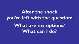 After the shock
you’re left with the question:
What are my options?
What can I do?
 