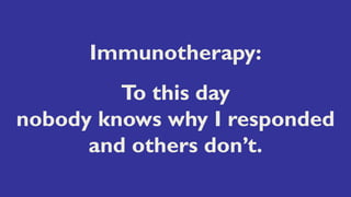 Immunotherapy:
To this day
nobody knows why I responded
and others don’t.
 