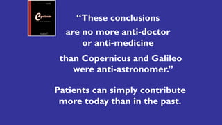 “These conclusions
are no more anti-doctor
or anti-medicine
than Copernicus and Galileo
..were anti-astronomer.”
Patients can simply contribute
more today than in the past.
 