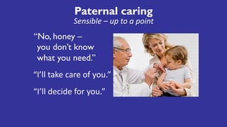 Paternal caring
“No, honey –
you don’t know
what you need.”
“I’ll	take	care	of	you.”
Sensible	– up	to	a	point
“I’ll	decide	for	you.”
 