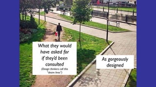 As gorgeously
designed
What they would
have asked for
if they’d been
consulted
(Design thinkers call this
“desire lines”)
 