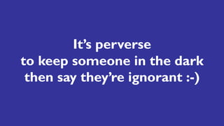 It’s perverse
to keep someone in the dark
then say they’re ignorant :-)
 