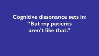 Cognitive dissonance sets in:
“But my patients
aren’t like that.”
 