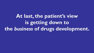 At last, the patient’s view
is getting down to
the business of drugs development.
 