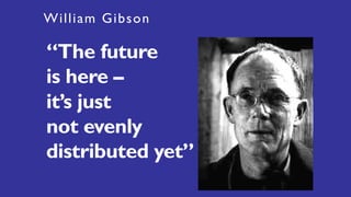 William Gibson
“The future
is here –
it’s just
not evenly
distributed yet”
 