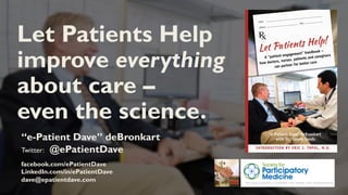 “e-Patient Dave” deBronkart
Twitter: @ePatientDave
facebook.com/ePatientDave
LinkedIn.com/in/ePatientDave
dave@epatientdave.com
Let Patients Help
improve everything
about care –
even the science.
 