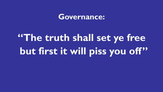 Governance:
“The truth shall set ye free
but first it will piss you off”
 
