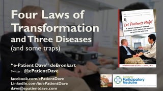 “e-Patient Dave” deBronkart
Twitter: @ePatientDave
facebook.com/ePatientDave
LinkedIn.com/in/ePatientDave
dave@epatientdave.com
Four Laws of
Transformation
andThree Diseases
(and some traps)
 