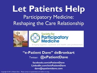 Let Patients Help Participatory Medicine: Reshaping the Care Relationship “ e-Patient Dave” deBronkart Twitter:  @ePatientDave facebook.com/ePatientDave LinkedIn.com/in/ePatientDave [email_address] 
