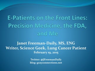 Janet Freeman-Daily, MS, ENG
Writer, Science Geek, Lung Cancer Patient
February 19, 2015
Twitter: @JFreemanDaily
blog: grayconnections.net
 