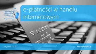 e-płatności w handlu
internetowym
styczeń 2015 Anna Kowalska
 