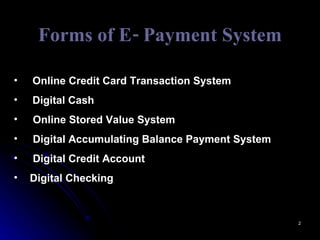 Forms of E- Payment System Online Credit Card Transaction System Digital Cash Online Stored Value System Digital Accumulating Balance Payment System Digital Credit Account Digital Checking 