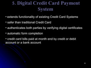 5. Digital Credit Card Payment System extends functionality of existing Credit Card Systems safer than traditional Credit Card  authenticates both parties by verifying digital certificates automatic form completion  credit card bills paid at month end by credit or debit account or a bank account 