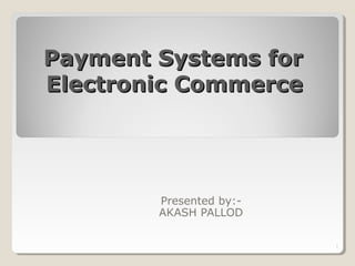 Payment Systems forPayment Systems for
Electronic CommerceElectronic Commerce
Presented by:-
AKASH PALLOD
1
 