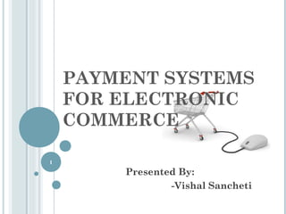 PAYMENT SYSTEMS
FOR ELECTRONIC
COMMERCE
1

Presented By:
-Vishal Sancheti

 