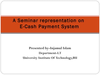 Presented by-Injamul Islam
Department-I.T
University Institute Of Technology,BU
A Seminar representation on
E-Cash Payment System
 
