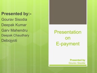 Presentation
on
E-payment
Presented by:-
Gourav Sisodia
Deepak Kumar
Garv Mahendru
Deepak Chaudhary
Debojyoti
Presented by
Gourav Sisodia
 